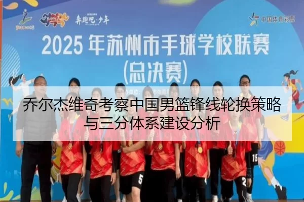 乔尔杰维奇考察中国男篮锋线轮换策略与三分体系建设分析